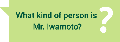 What kind of person is Mr. Iwamoto?？